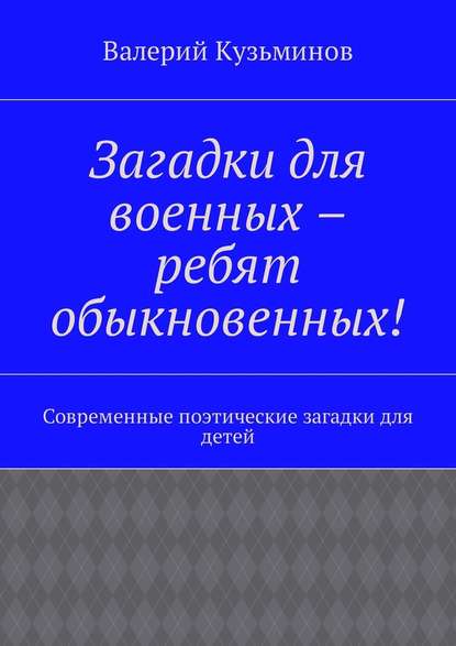 Загадки для военных – ребят обыкновенных! Современные поэтические загадки для детей — Валерий Васильевич Кузьминов