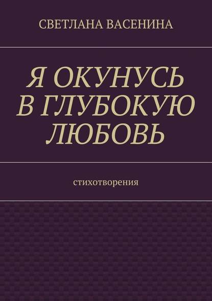 Я окунусь в глубокую любовь. Стихотворения — Светлана Юрьевна Васенина