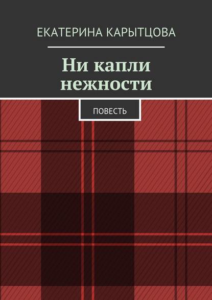 Ни капли нежности. Повесть — Екатерина Карытцова