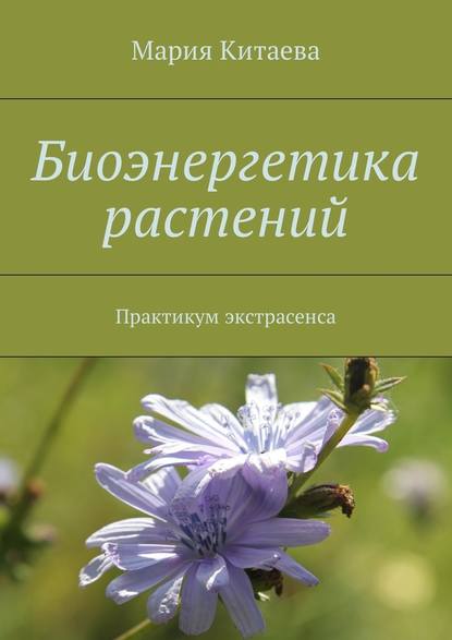 Биоэнергетика растений. Практикум экстрасенса - Мария Китаева