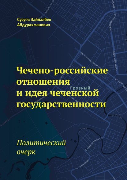 Чечено-российские отношения и идея чеченской государственности. Политический очерк — Зайналбек Абдурахманович Сусуев