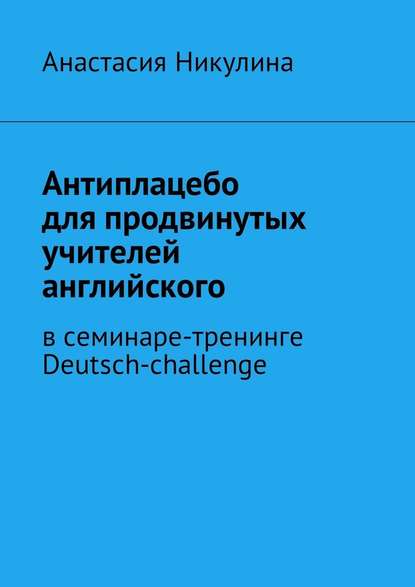 Антиплацебо для продвинутых учителей английского. В семинаре-тренинге Deutsch-challenge - Анастасия Никулина