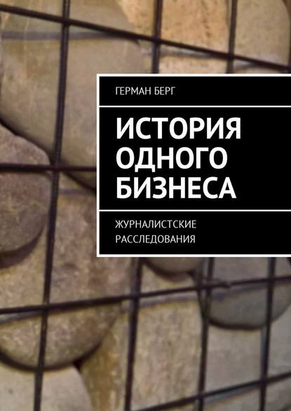 История одного бизнеса. Журналистские расследования — Герман Генрихович Берг