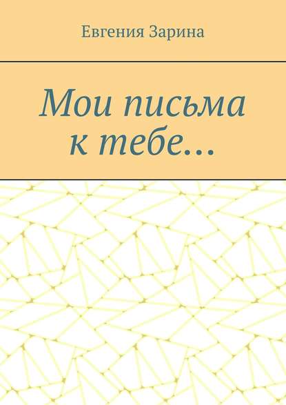 Мои письма к тебе… - Евгения Зарина