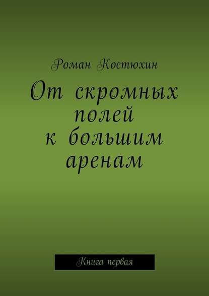 От скромных полей к большим аренам. Книга первая - Роман Костюхин