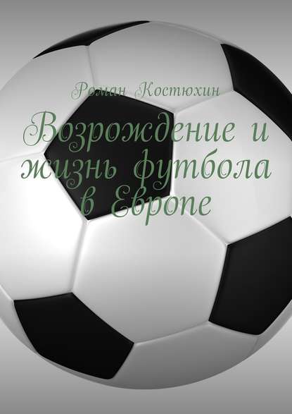 Возрождение и жизнь футбола в Европе. Возрождение, организации, награды, великолепные клубы — Роман Костюхин