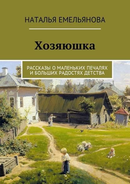 Хозяюшка. Рассказы о маленьких печалях и больших радостях детства — Наталья Емельянова