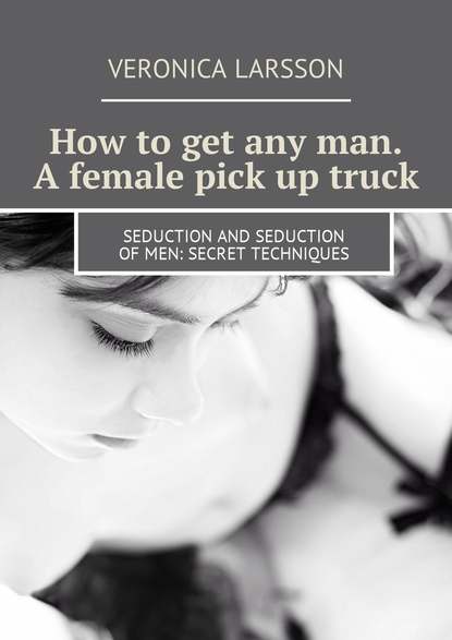 How to get any man. A female pick up truck. Seduction and seduction of men: secret techniques — Вероника Ларссон