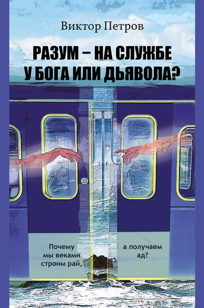 Разум – на службе у Бога или дьявола? Почему мы веками строим рай, а получаем ад? Психологическое исследование - Виктор Петров