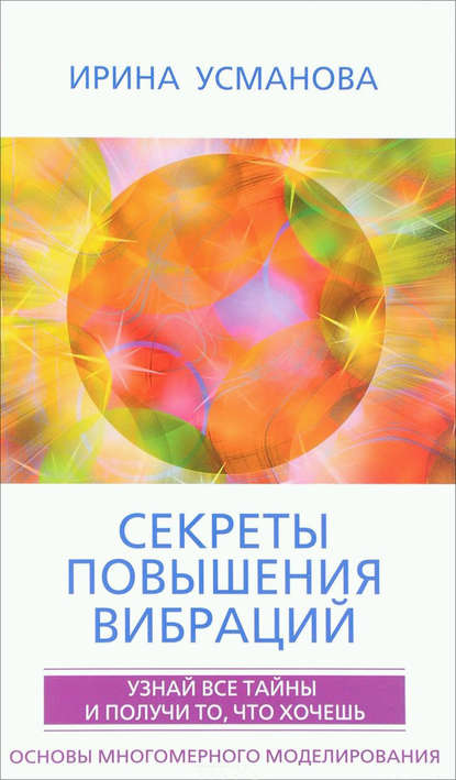 Секреты повышения вибраций. Основы многомерного моделирования. Узнай все тайны и получи то, что хочешь - И. А. Усманова