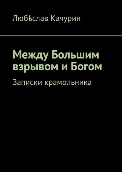 Между Большим взрывом и Богом. Записки крамольника — Любѣслав Качурин