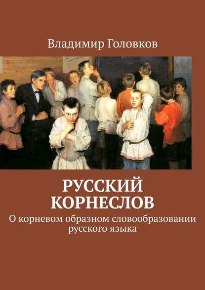 Русский корнеслов. О корневом образном словообразовании русского языка - Владимир Головков