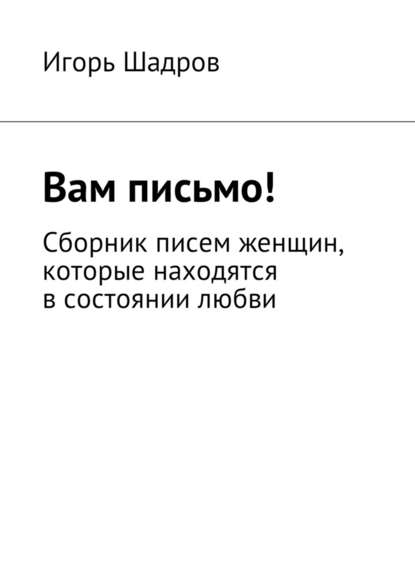 Вам письмо! Сборник писем женщин, которые находятся в состоянии любви — Игорь Шадров