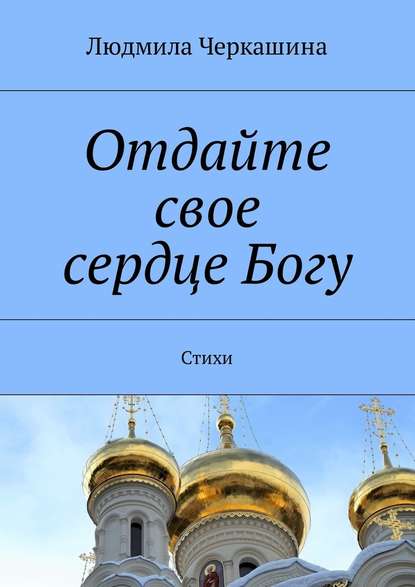 Отдайте свое сердце Богу. Стихи - Людмила Черкашина