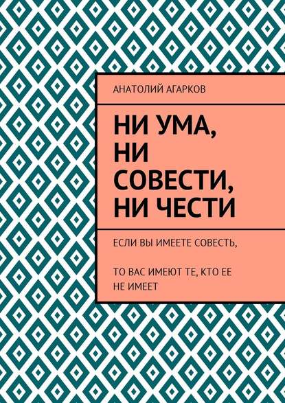 Ни ума, ни совести, ни чести. Если Вы имеете совесть, то Вас имеют те, кто ее не имеет — Анатолий Агарков