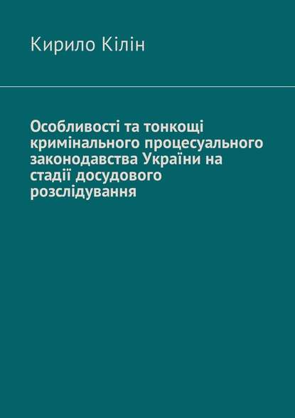 Особливості та тонкощі кримінального процесуального законодавства України на стадії досудового розслідування — Кирило Кілін