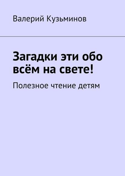 Загадки эти обо всём на свете. Полезное чтение детям — Валерий Кузьминов