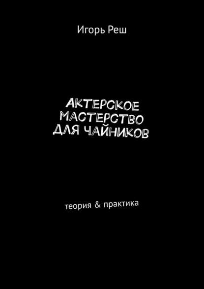 Актерское мастерство для чайников. Теория & практика — Игорь Реш