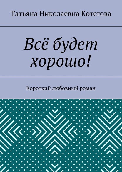 Всё будет хорошо! Короткий любовный роман — Татьяна Николаевна Котегова