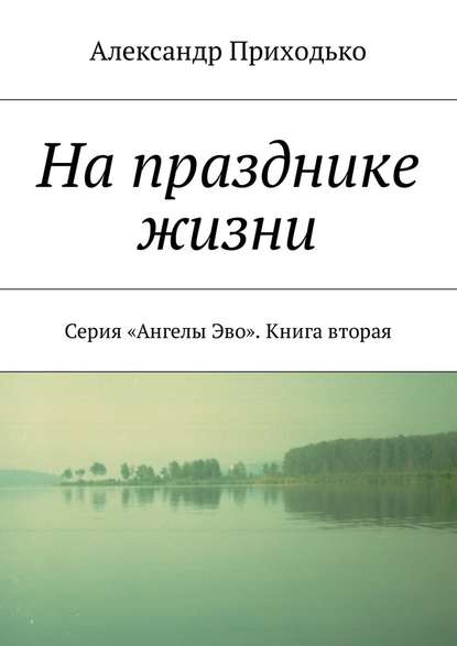 На празднике жизни. Серия «Ангелы Эво». Книга вторая — Александр Григорьевич Приходько