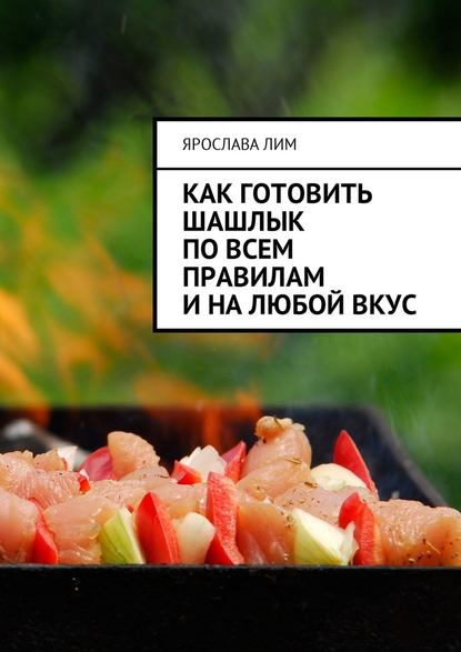 Как готовить шашлык по всем правилам и на любой вкус - Ярослава Лим