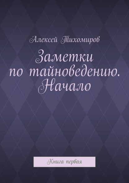 Заметки по тайноведению. Начало. Книга первая - Алексей Тихомиров