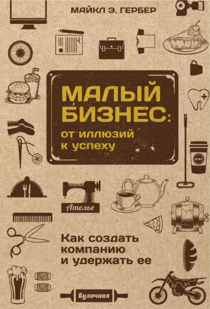 Малый бизнес: от иллюзий к успеху. Как создать компанию и удержать ее - Майкл Э. Гербер