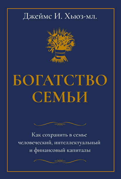 Богатство семьи. Как сохранить в семье человеческий, интеллектуальный и финансовый капиталы — Джеймс И. Хьюз-младший