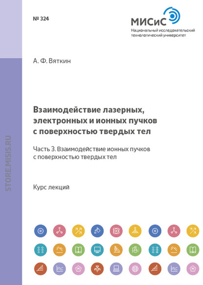 Взаимодействие лазерных, электронных и ионных пучков с поверхностью твердых тел. Часть 3. Взаимодействие ионных пучков с поверхностью твердых тел - Анатолий Вяткин