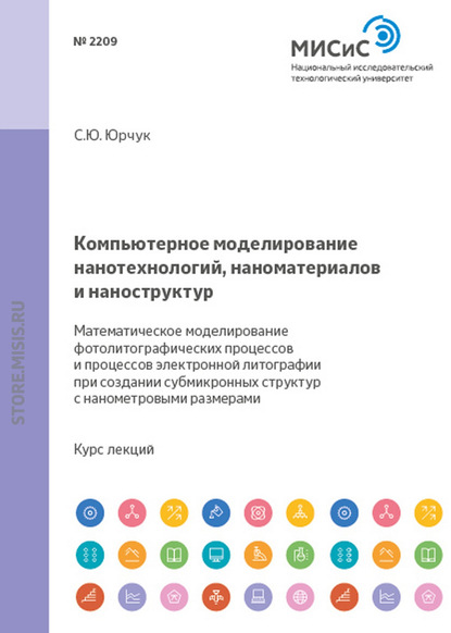 Компьютерное моделирование нанотехнологий, наноматериалов и наноструктур. Математическое моделирование фотолитографических процессов и процессов электронной литографии при создании субмикронных структур и структур с нанометровыми размерами - С. Ю. Юрчук