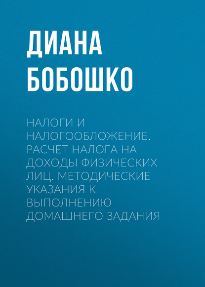 Налоги и налогообложение. Расчет налога на доходы физических лиц. Методические указания к выполнению домашнего задания — Д. Ю. Бобошко