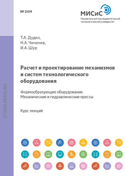 Расчет и проектирование механизмов и систем технологического оборудования. Формообразующее оборудование. Механические и гидравлические прессы - Н. А. Чиченев