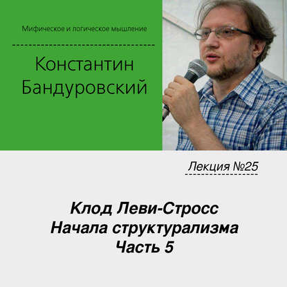 Лекция №25 «Клод Леви-Стросс. Начала структурализма. Часть 5» - К. В. Бандуровский