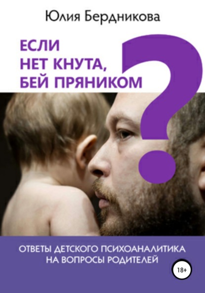 Если нет кнута, бей пряником? Ответы детского психоаналитика на вопросы родителей - Юлия Леонидовна Бердникова