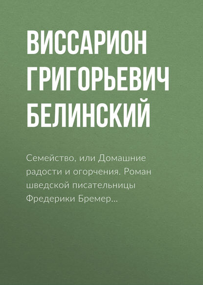 Семейство, или Домашние радости и огорчения. Роман шведской писательницы Фредерики Бремер… - Виссарион Григорьевич Белинский