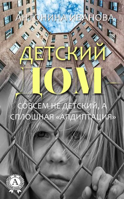 Детский дом – совсем не детский, а сплошная «апдиптация» — Антонина Иванова