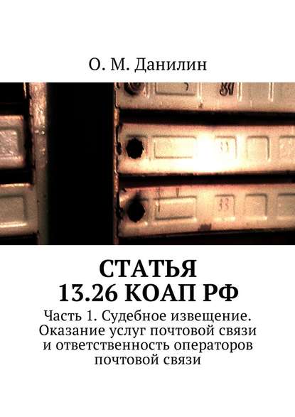 Статья 13.26 КоАП РФ. Часть 1. Судебное извещение. Оказание услуг почтовой связи и ответственность операторов почтовой связи — О. М. Данилин