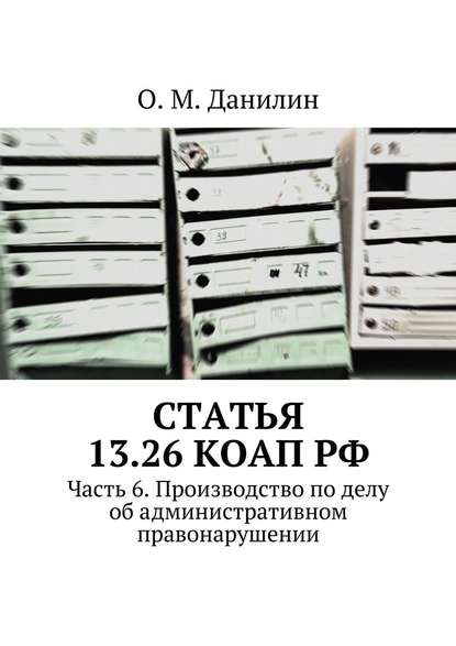 Статья 13.26 КоАП РФ. Часть 6. Производство по делу об административном правонарушении — О. М. Данилин