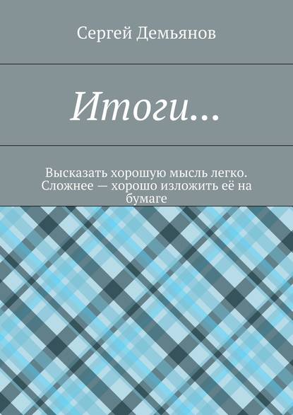 Итоги… Высказать хорошую мысль легко. Сложнее – хорошо изложить её на бумаге - Сергей Демьянов