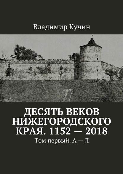 Десять веков Нижегородского края. 1152—2018. Том первый. А—Л — Владимир Кучин