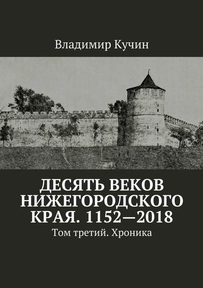 Десять веков Нижегородского края. 1152—2018. Том третий. Хроника — Владимир Кучин