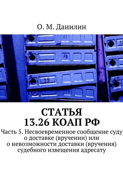 Статья 13.26 КоАП РФ. Часть 5. Несвоевременное сообщение суду о доставке (вручении) или о невозможности доставки (вручения) судебного извещения адресату — О. М. Данилин