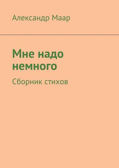 Мне надо немного. Сборник стихов - Александр Маар