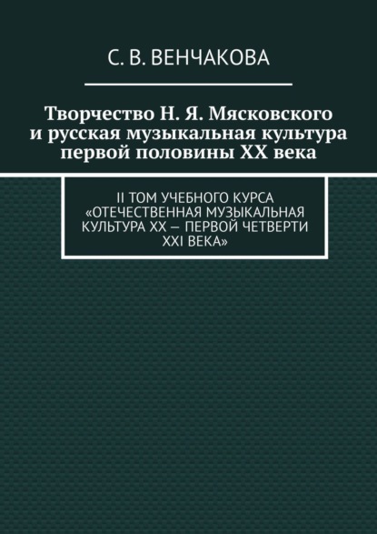 Творчество Н. Я. Мясковского и русская музыкальная культура первой половины XX века. II том учебного курса «Отечественная музыкальная культура XX – первой четверти XXI века» - С. В. Венчакова