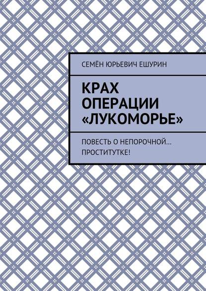 Крах операции «Лукоморье». Повесть о непорочной… проститутке! — Семён Юрьевич Ешурин