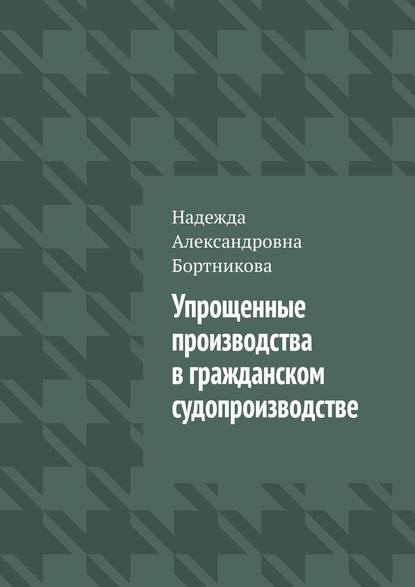 Упрощенные производства в гражданском судопроизводстве - Надежда Александровна Бортникова