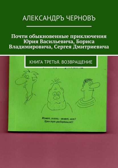 Почти обыкновенные приключения Юрия Васильевича, Бориса Владимировича, Сергея Дмитриевича. Книга третья. Возвращение — Александръ Викторович Черновъ