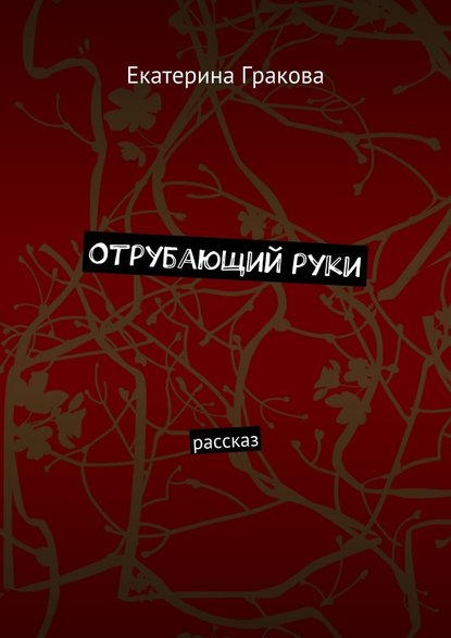 Отрубающий руки. Рассказ - Екатерина Гракова