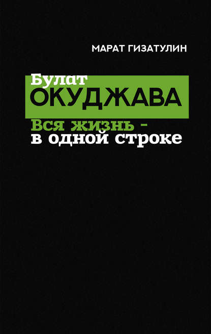 Булат Окуджава. Вся жизнь – в одной строке - Марат Гизатулин