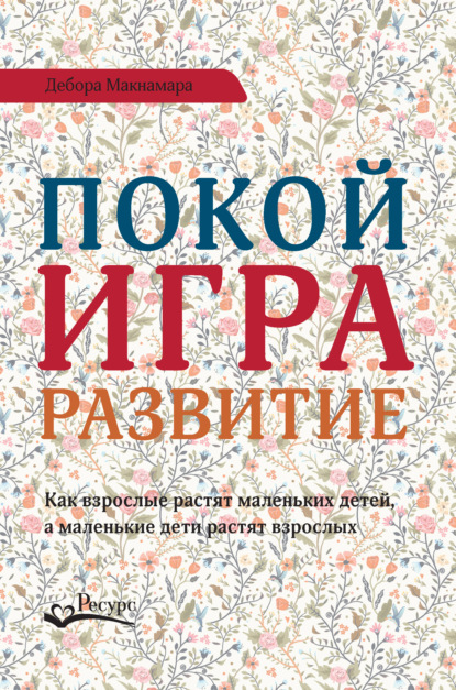 Покой, игра, развитие. Как взрослые растят маленьких детей, а маленькие дети растят взрослых - Дебора Макнамара